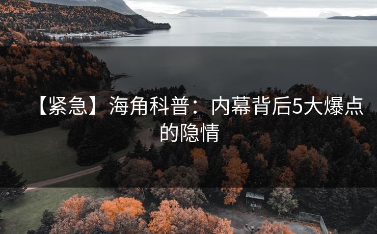 【紧急】海角科普：内幕背后5大爆点的隐情