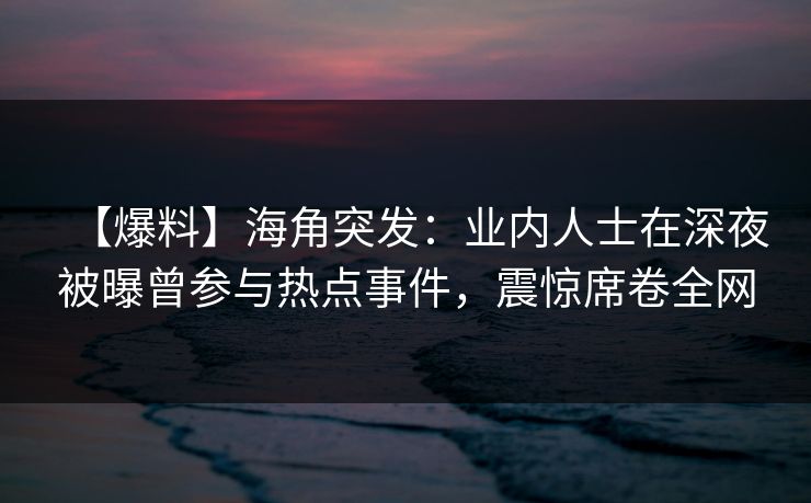 【爆料】海角突发：业内人士在深夜被曝曾参与热点事件，震惊席卷全网