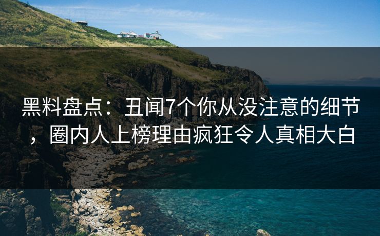黑料盘点：丑闻7个你从没注意的细节，圈内人上榜理由疯狂令人真相大白