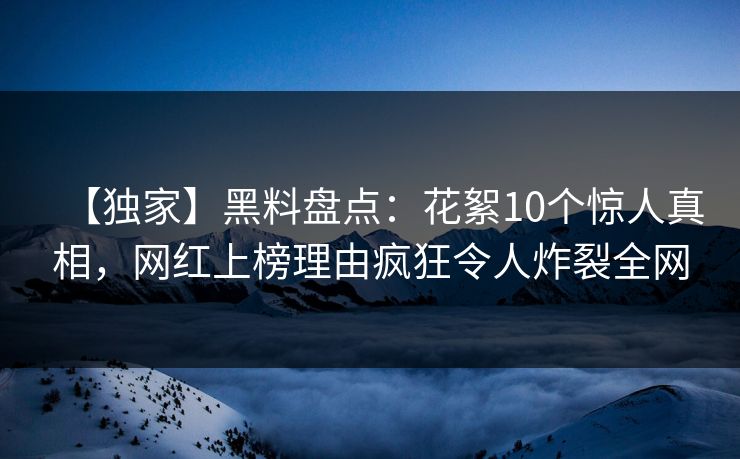 【独家】黑料盘点：花絮10个惊人真相，网红上榜理由疯狂令人炸裂全网