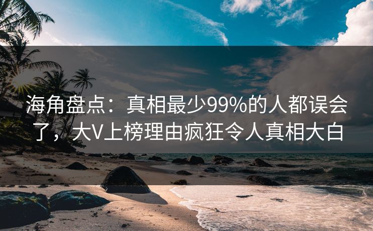 海角盘点：真相最少99%的人都误会了，大V上榜理由疯狂令人真相大白