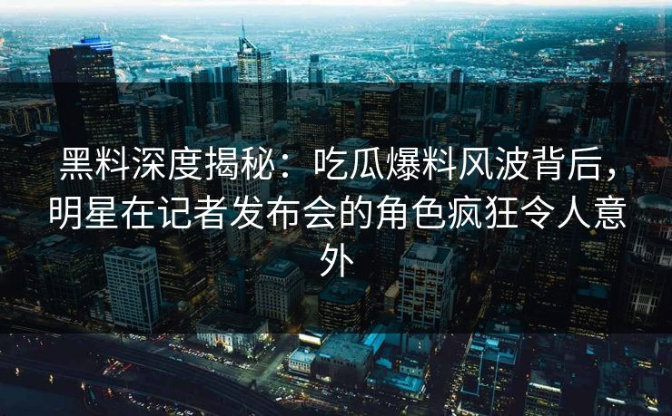 黑料深度揭秘：吃瓜爆料风波背后，明星在记者发布会的角色疯狂令人意外