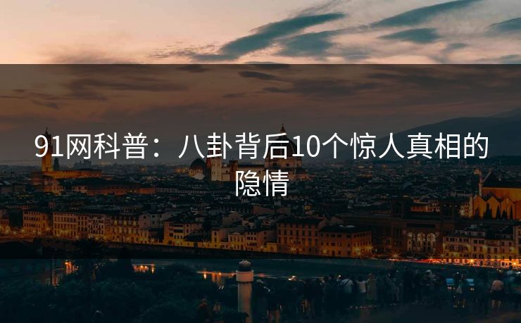 91网科普：八卦背后10个惊人真相的隐情