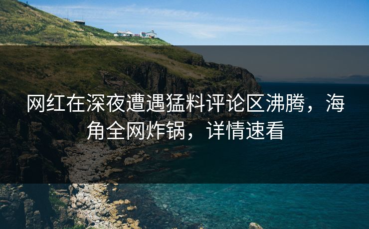 网红在深夜遭遇猛料评论区沸腾，海角全网炸锅，详情速看