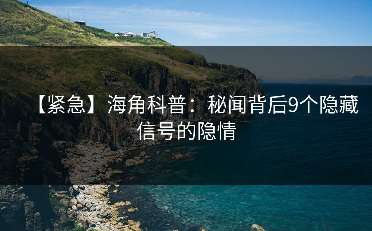 【紧急】海角科普：秘闻背后9个隐藏信号的隐情