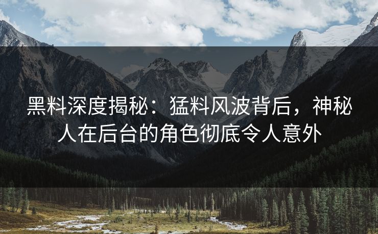 黑料深度揭秘：猛料风波背后，神秘人在后台的角色彻底令人意外