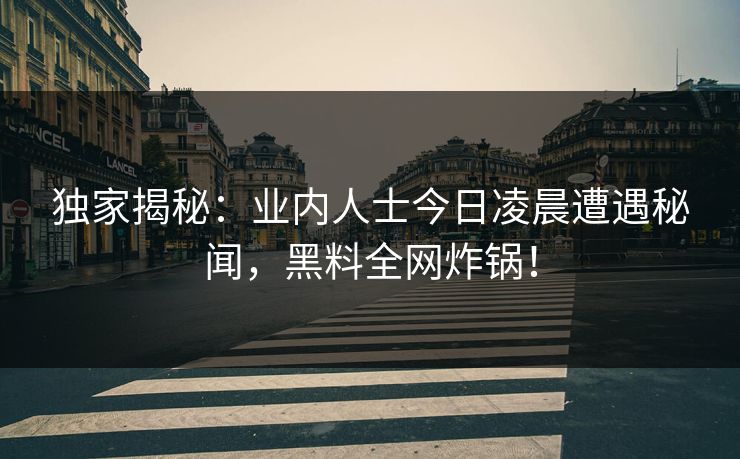 独家揭秘：业内人士今日凌晨遭遇秘闻，黑料全网炸锅！