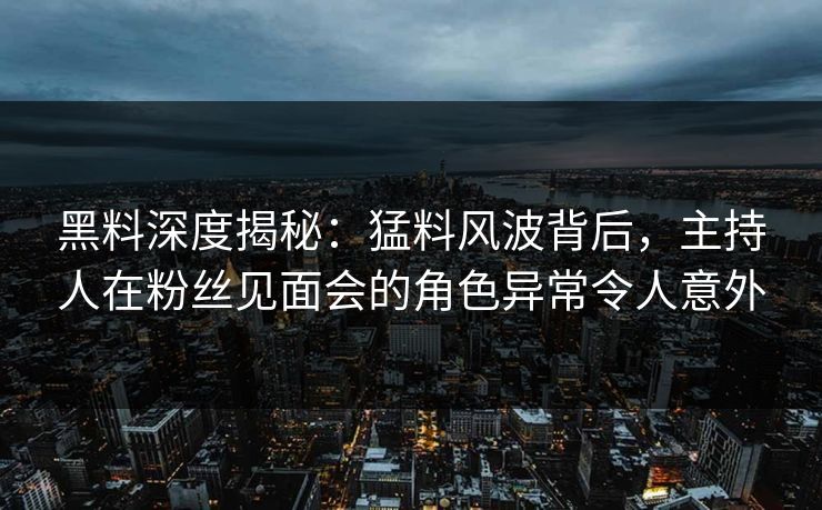 黑料深度揭秘：猛料风波背后，主持人在粉丝见面会的角色异常令人意外