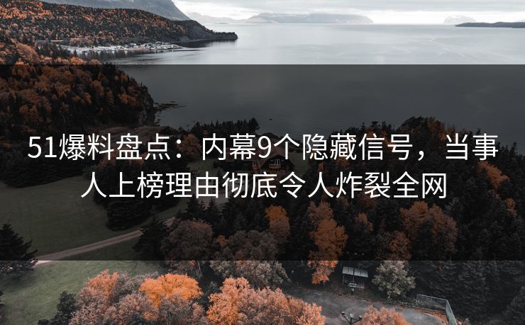 51爆料盘点：内幕9个隐藏信号，当事人上榜理由彻底令人炸裂全网