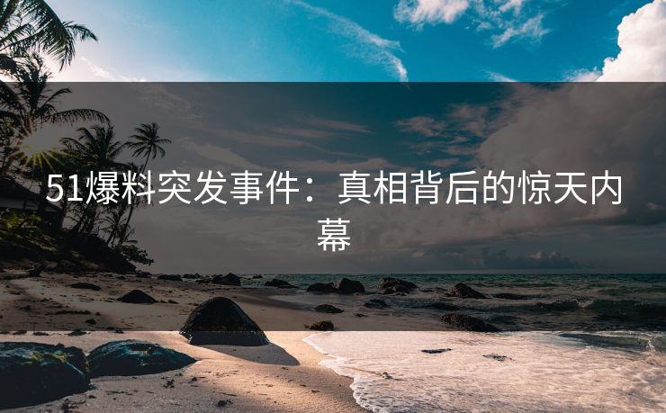 51爆料突发事件：真相背后的惊天内幕