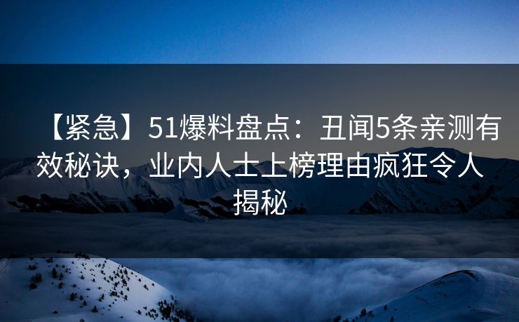 【紧急】51爆料盘点：丑闻5条亲测有效秘诀，业内人士上榜理由疯狂令人揭秘
