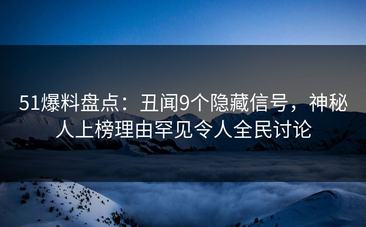 51爆料盘点：丑闻9个隐藏信号，神秘人上榜理由罕见令人全民讨论