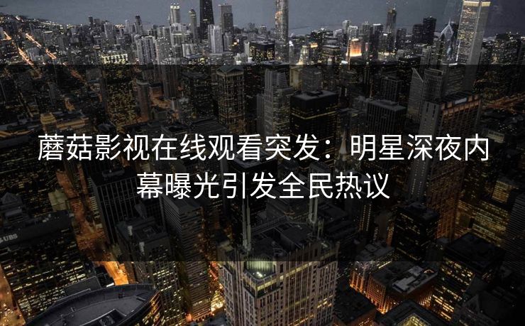 蘑菇影视在线观看突发：明星深夜内幕曝光引发全民热议
