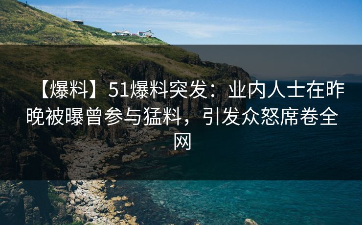 【爆料】51爆料突发：业内人士在昨晚被曝曾参与猛料，引发众怒席卷全网