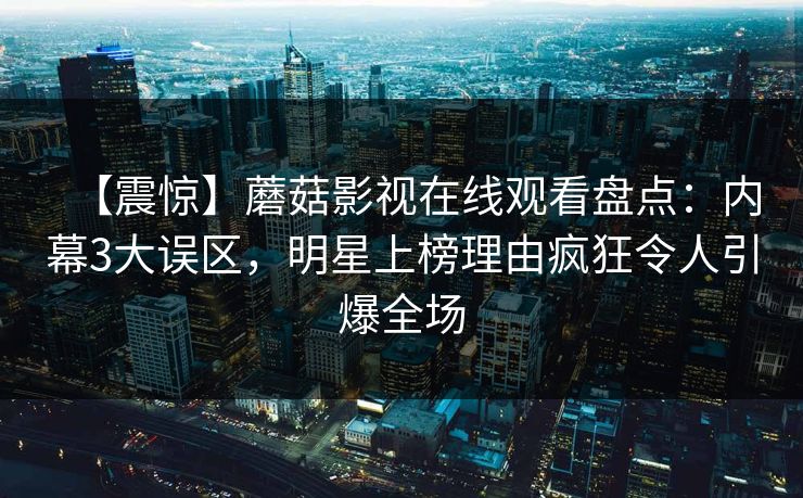 【震惊】蘑菇影视在线观看盘点：内幕3大误区，明星上榜理由疯狂令人引爆全场