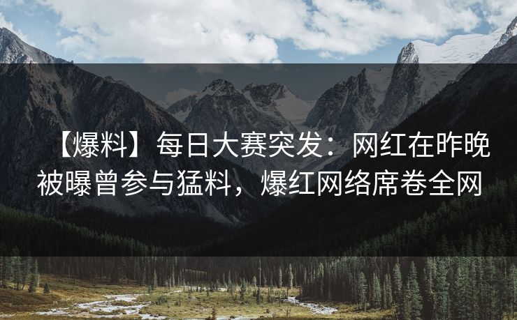 【爆料】每日大赛突发：网红在昨晚被曝曾参与猛料，爆红网络席卷全网