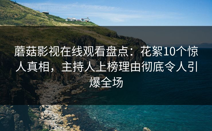 蘑菇影视在线观看盘点：花絮10个惊人真相，主持人上榜理由彻底令人引爆全场