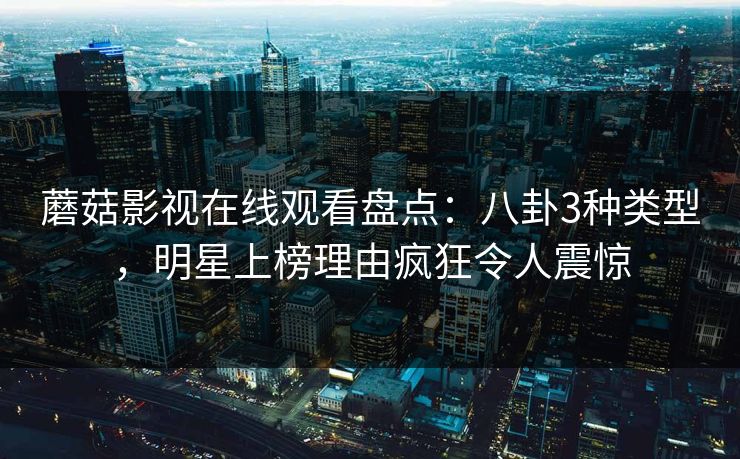 蘑菇影视在线观看盘点：八卦3种类型，明星上榜理由疯狂令人震惊