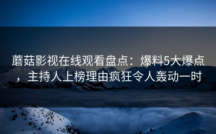 蘑菇影视在线观看盘点：爆料5大爆点，主持人上榜理由疯狂令人轰动一时