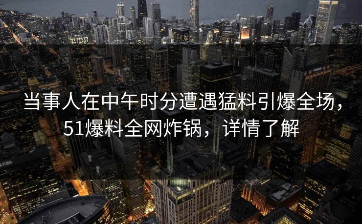 当事人在中午时分遭遇猛料引爆全场，51爆料全网炸锅，详情了解