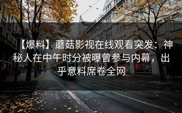【爆料】蘑菇影视在线观看突发：神秘人在中午时分被曝曾参与内幕，出乎意料席卷全网