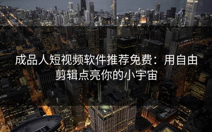 成品人短视频软件推荐免费:用自由剪辑点亮你的小宇宙 成品人短视频软件推荐免费:用自由剪辑点亮你的小宇宙