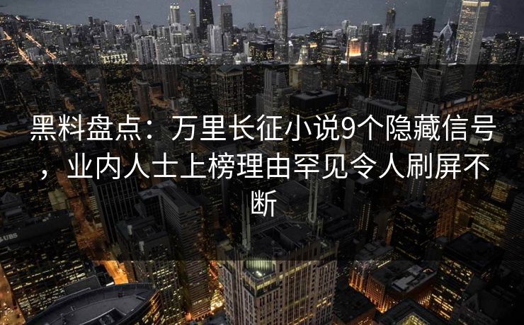 黑料盘点：万里长征小说9个隐藏信号，业内人士上榜理由罕见令人刷屏不断