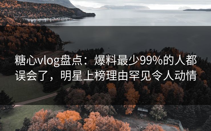 糖心vlog盘点：爆料最少99%的人都误会了，明星上榜理由罕见令人动情