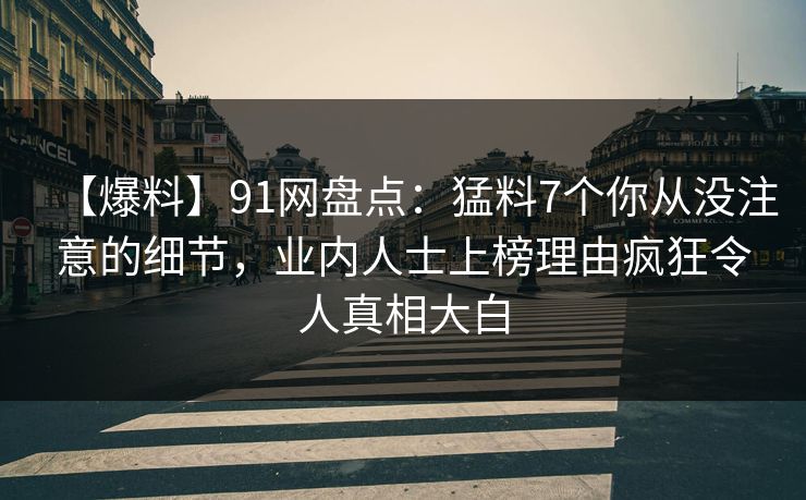【爆料】91网盘点:猛料7个你从没注意的细节,业内人士上榜理由疯狂令人真相大白 【爆料】91网盘点:猛料7个你从没注意的细节,业内人士上榜理由疯狂令人真相大白