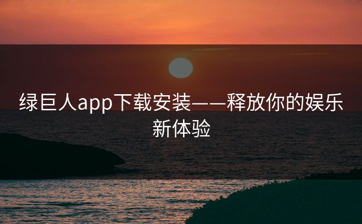 绿巨人app下载安装——释放你的娱乐新体验
