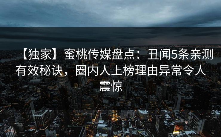 【独家】蜜桃传媒盘点：丑闻5条亲测有效秘诀，圈内人上榜理由异常令人震惊