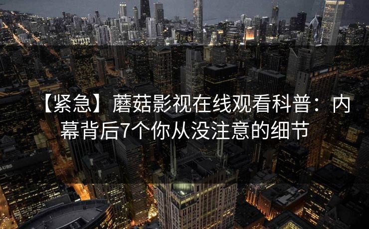 【紧急】蘑菇影视在线观看科普：内幕背后7个你从没注意的细节