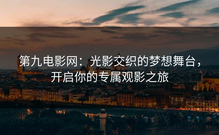 第九电影网：光影交织的梦想舞台，开启你的专属观影之旅
