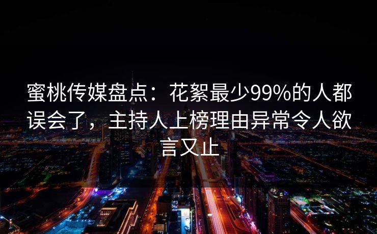 蜜桃传媒盘点：花絮最少99%的人都误会了，主持人上榜理由异常令人欲言又止