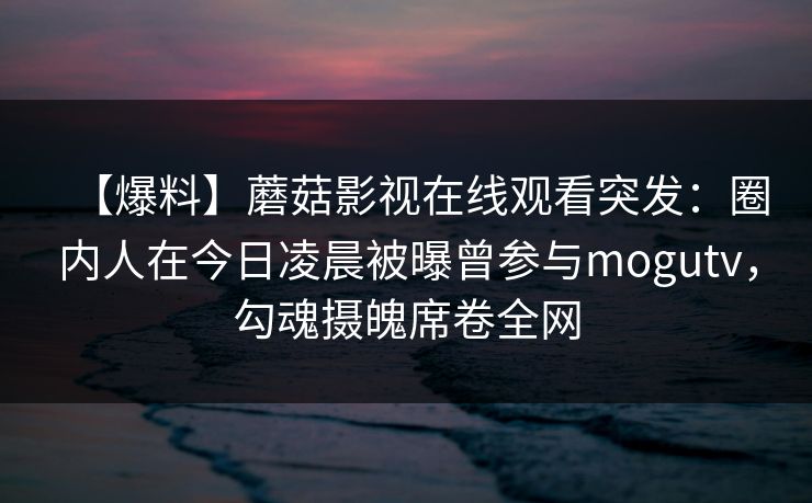 【爆料】蘑菇影视在线观看突发：圈内人在今日凌晨被曝曾参与mogutv，勾魂摄魄席卷全网