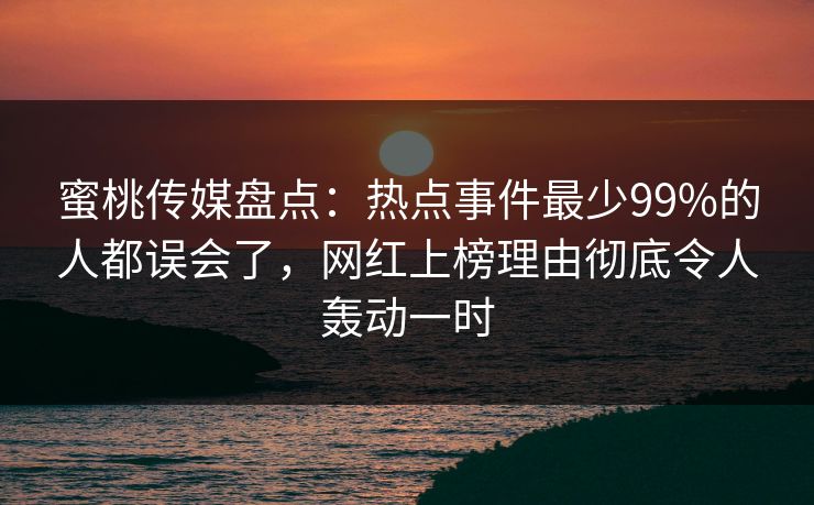 蜜桃传媒盘点：热点事件最少99%的人都误会了，网红上榜理由彻底令人轰动一时