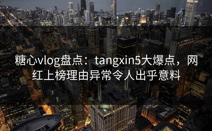 糖心vlog盘点:tangxin5大爆点,网红上榜理由异常令人出乎意料 糖心vlog盘点:tangxin5大爆点,网红上榜理由异常令人出乎意料