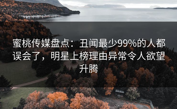 蜜桃传媒盘点：丑闻最少99%的人都误会了，明星上榜理由异常令人欲望升腾