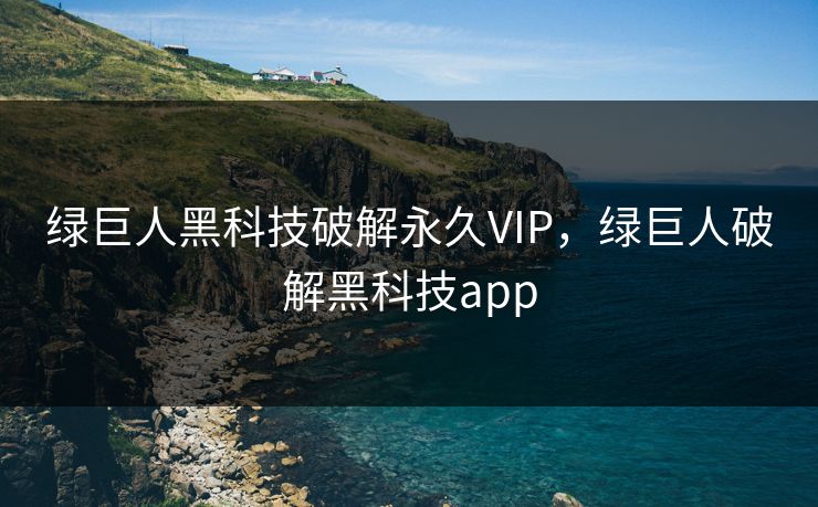 绿巨人黑科技破解永久VIP，绿巨人破解黑科技app