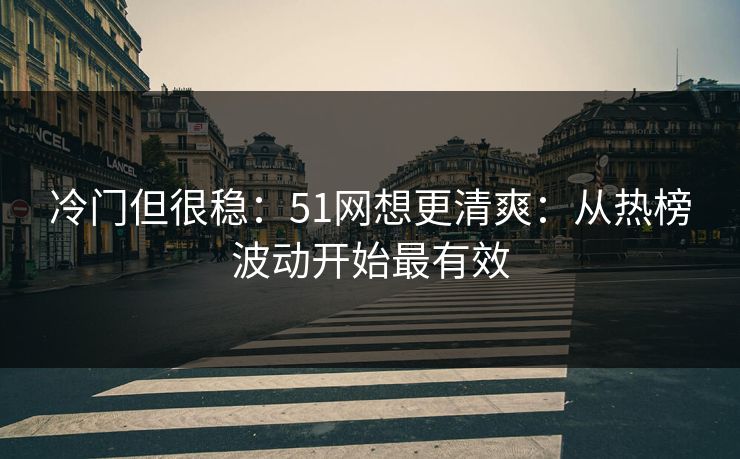 冷门但很稳：51网想更清爽：从热榜波动开始最有效