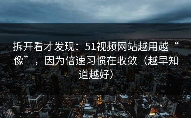 拆开看才发现:51视频网站越用越“像”,因为倍速习惯在收敛(越早知道越好) 拆开看才发现:51视频网站越用越“像”,因为倍速习惯在收敛(越早知道越好)