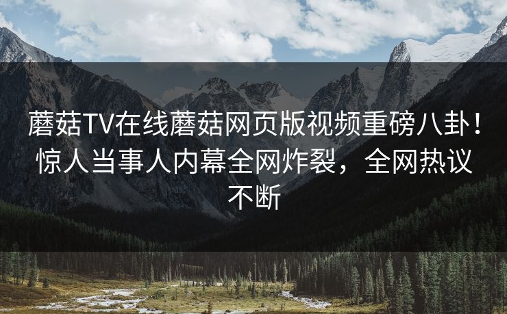 蘑菇TV在线蘑菇网页版视频重磅八卦！惊人当事人内幕全网炸裂，全网热议不断