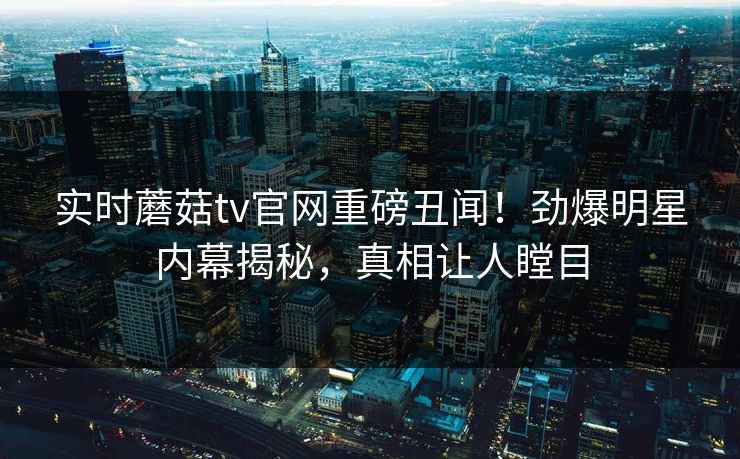 实时蘑菇tv官网重磅丑闻！劲爆明星内幕揭秘，真相让人瞠目