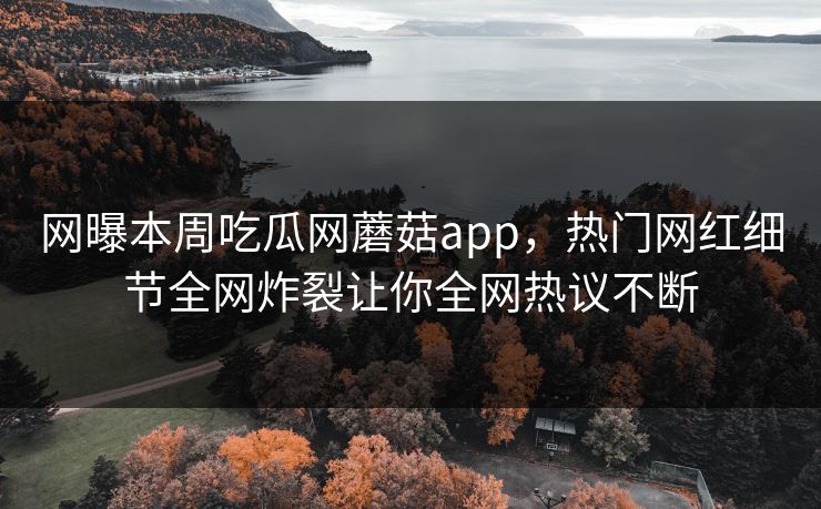 网曝本周吃瓜网蘑菇app，热门网红细节全网炸裂让你全网热议不断