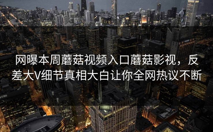 网曝本周蘑菇视频入口蘑菇影视，反差大V细节真相大白让你全网热议不断