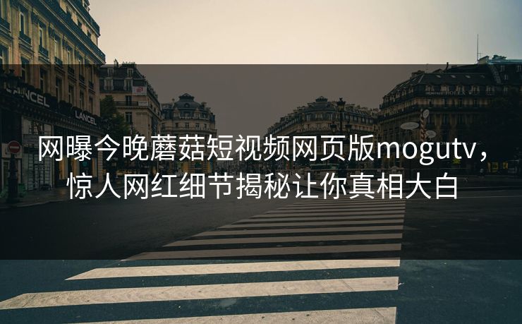 网曝今晚蘑菇短视频网页版mogutv，惊人网红细节揭秘让你真相大白