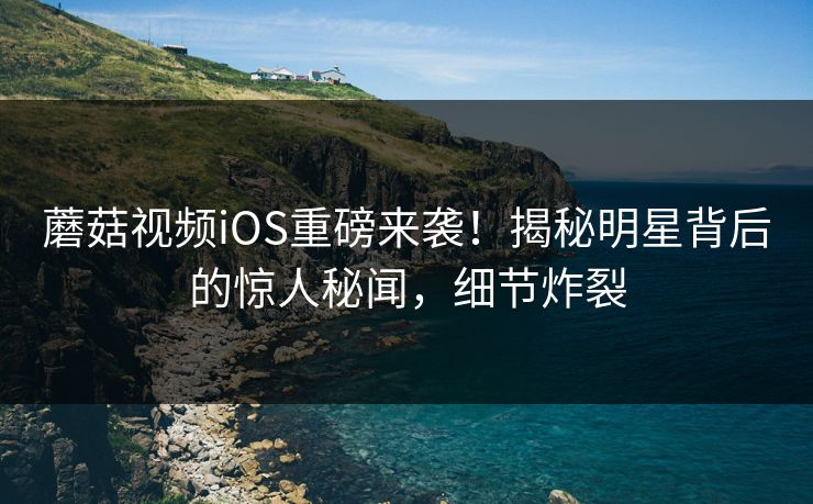 蘑菇视频iOS重磅来袭！揭秘明星背后的惊人秘闻，细节炸裂