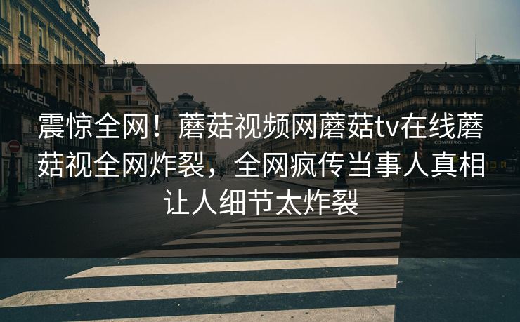 震惊全网！蘑菇视频网蘑菇tv在线蘑菇视全网炸裂，全网疯传当事人真相让人细节太炸裂