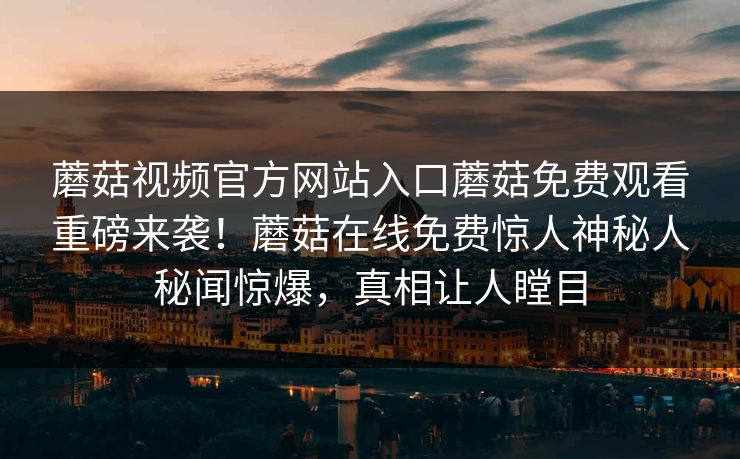 蘑菇视频官方网站入口蘑菇免费观看重磅来袭！蘑菇在线免费惊人神秘人秘闻惊爆，真相让人瞠目
