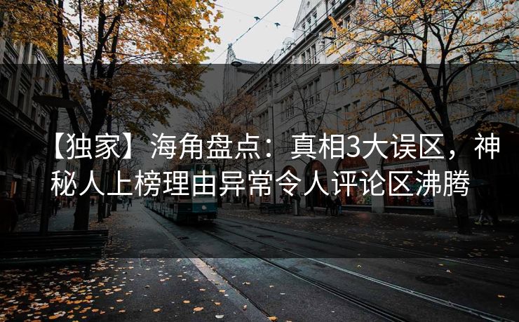 【独家】海角盘点：真相3大误区，神秘人上榜理由异常令人评论区沸腾